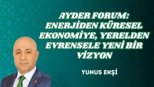 AYDER FORUM: ENERJİDEN KÜRESEL EKONOMİYE, YERELDEN EVRENSELE YENİ BİR VİZYON