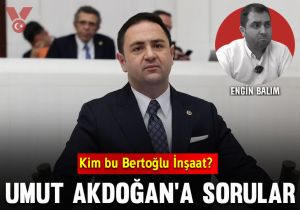 CHP’li vekil Umut Akdoğan’a sorular: Kim bu Bertoğlu İnşaat?