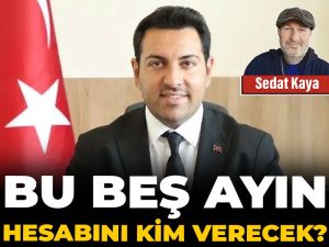 Bu beş ayın hesabını kim verecek?