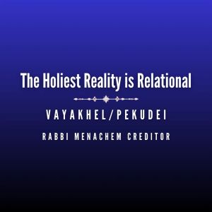 The Holiest Reality is Relational (Vayakhel Pekudei)