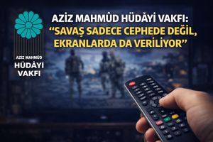 AZİZ MAHMÛD HÜDÂYİ VAKFI: “SAVAŞ SADECE CEPHEDE DEĞİL, EKRANLARDA DA VERİLİYOR”
