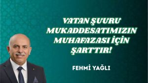 VATAN ŞUURU MUKADDESATIMIZIN MUHAFAZASI İÇİN ŞARTTIR!