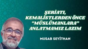 ŞERİATI, KEMALİSTLERDEN ÖNCE “MÜSLÜMANLARA” ANLATMAMIZ LAZIM