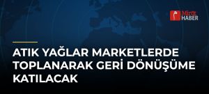 Atık Yağlar Marketlerde Toplanarak Geri Dönüşüme Katılacak