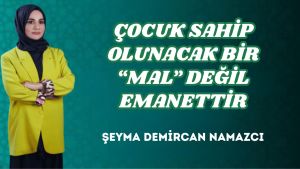ÇOCUK SAHİP OLUNACAK BİR “MAL” DEĞİL EMANETTİR