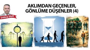 Aklımdan geçenler, gönlüme düşenler (4)