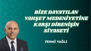 BİZE DAYATILAN VAHŞET MEDENİYETİNE KARŞI DİRENİŞİN SİYASETİ