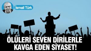 Ölüleri seven dirilerle kavga eden siyaset!