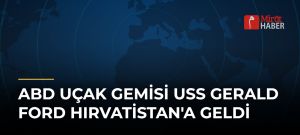 ABD Uçak Gemisi USS Gerald Ford Hırvatistan’a Geldi