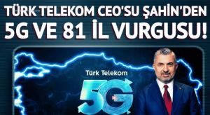 Türk Telekom CEO’su Ebubekir Şahin’den 5G ve 81 il vurgusu