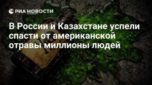 В России и Казахстане успели спасти от американской отравы миллионы людей