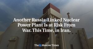 Another Russia-Linked Nuclear Power Plant Is at Risk From War. This Time, in Iran.