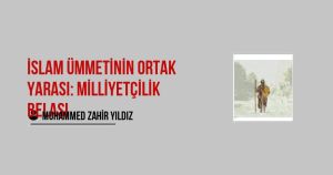 İslam Ümmetinin Ortak Yarası: Milliyetçilik Belası