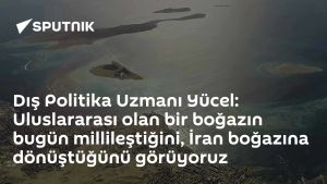Dış Politika Uzmanı Yücel: Uluslararası olan bir boğazın bugün millileştiğini, İran boğazına dönüştüğünü görüyoruz