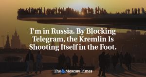 I'm in Russia. By Blocking Telegram, the Kremlin Is Shooting Itself in the Foot.