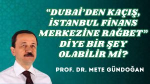 “DUBAİ’DEN KAÇIŞ, İSTANBUL FİNANS MERKEZİNE RAĞBET” DİYE BİR ŞEY OLABİLİR Mİ?