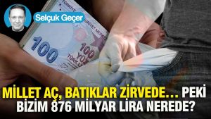 Millet Aç, Batıklar Zirvede… Peki Bizim 876 Milyar Lira Nerede?