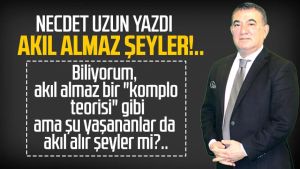 Necdet Uzun yazdı: Akıl almaz şeyler!..