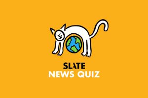 Think You’re Smarter Than a Slate Associate Editor? Find Out With This Week’s News Quiz.
