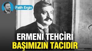 Ermeni Tehciri başımızın tacıdır