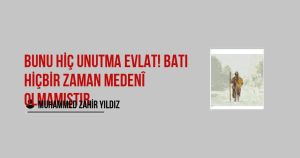 Bunu hiç unutma evlat! Batı hiçbir zaman medenî olmamıştır