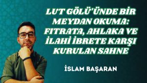 LUT GÖLÜ’ÜNDE BİR MEYDAN OKUMA: FITRATA, AHLAKA VE İLAHİ İBRETE KARŞI KURULAN SAHNE