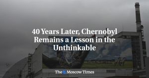 40 Years Later, Chernobyl Remains a Lesson in the Unthinkable