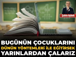 Bugünün çocuklarını dünün yöntemleri ile eğitirsek yarınlardan çalarız