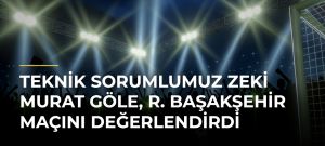 Teknik Sorumlumuz Zeki Murat Göle, R. Başakşehir maçını değerlendirdi