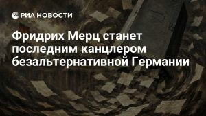 Фридрих Мерц станет последним канцлером безальтернативной Германии