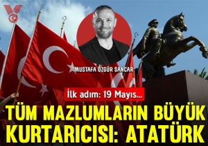 İlk adım: 19 Mayıs… Tüm mazlumların büyük kurtarıcısı: Atatürk