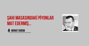 ŞAHI MASASINDAKİ PİYONLAR MAT EDERMİŞ…