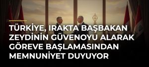 Türkiye, Irakta Başbakan Zeydinin güvenoyu alarak göreve başlamasından memnuniyet duyuyor