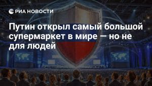 Путин открыл самый большой супермаркет в мире — но не для людей