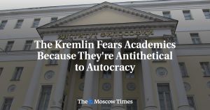 The Kremlin Fears Academics Because They're Antithetical to Autocracy