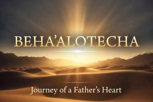 Beha’alotecha and the Journey of a Father’s Heart