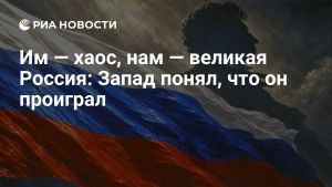 Им — хаос, нам — великая Россия: Запад понял, что он проиграл