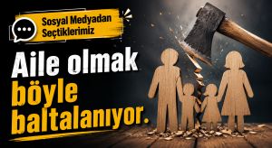 SOSYAL MEDYADAN SEÇTİKLERİMİZ “Aile Olmak Böyle Baltalanıyor”