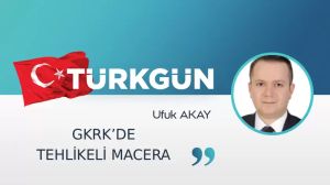 GKRK’de tehlikeli macera