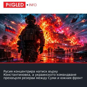 Русия концентрира натиск върху Константиновка, а украинското командване прехвърля резерви между Суми и южния фронт