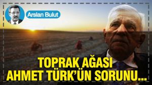 Toprak ağası Ahmet Türk’ün sorunu...
