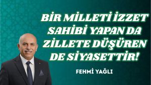 BİR MİLLETİ İZZET SAHİBİ YAPAN DA ZİLLETE DÜŞÜREN DE SİYASETTİR!