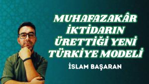 MUHAFAZAKÂR İKTİDARIN ÜRETTİĞİ YENİ TÜRKİYE MODELİ