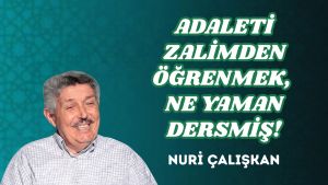 ADALETİ ZALİMDEN ÖĞRENMEK, NE YAMAN DERSMİŞ!