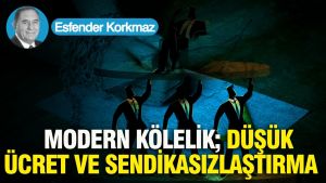 Modern kölelik; düşük ücret ve sendikasızlaştırma