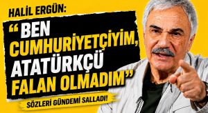 Halil Ergün: Ben Cumhuriyetçiyim, Atatürkçü Falan Olmadım