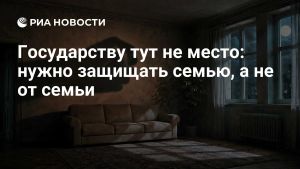 Государству тут не место: нужно защищать семью, а не от семьи