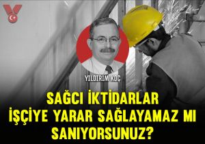 Sağcı iktidarlar işçiye yarar sağlayamaz mı sanıyorsunuz?