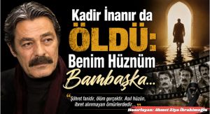 Kadir İnanır da Öldü: Benim Hüznüm Bambaşka…