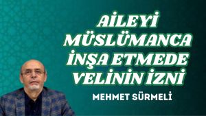 AİLEYİ MÜSLÜMANCA İNŞA ETMEDE VELİNİN İZNİ